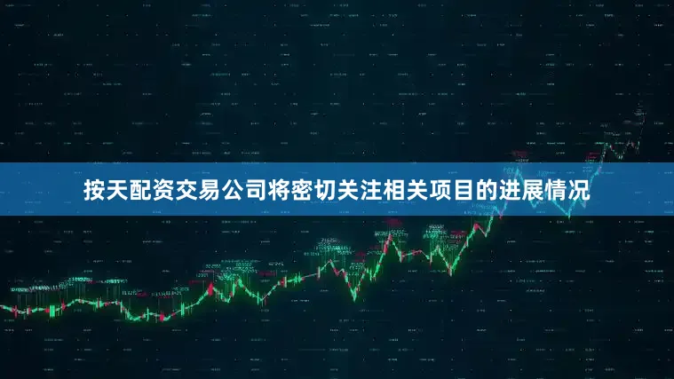 按天配资交易公司将密切关注相关项目的进展情况