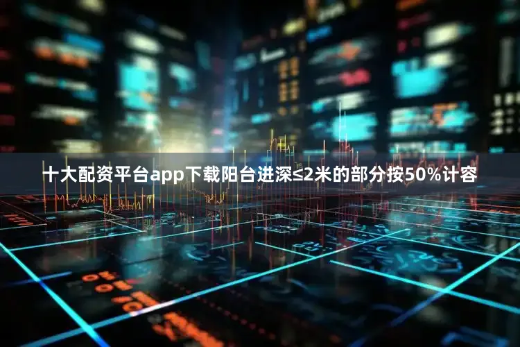 十大配资平台app下载阳台进深≤2米的部分按50%计容