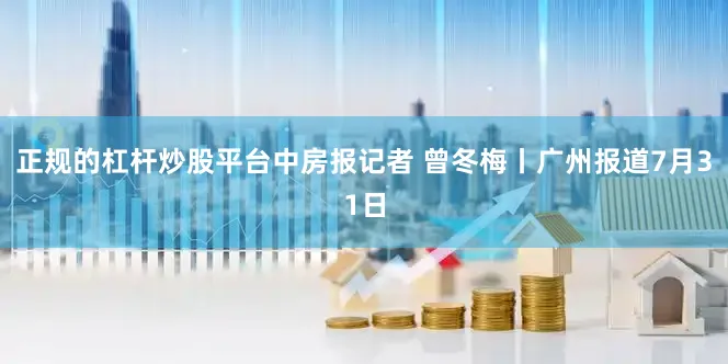 正规的杠杆炒股平台中房报记者 曾冬梅丨广州报道7月31日