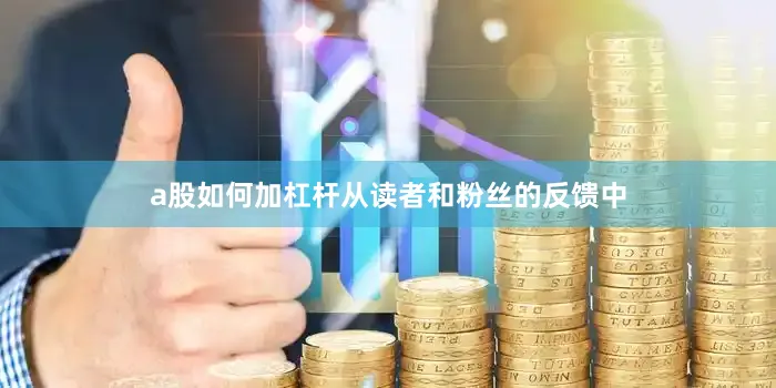 a股如何加杠杆从读者和粉丝的反馈中