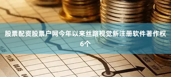 股票配资股票户网今年以来丝路视觉新注册软件著作权6个