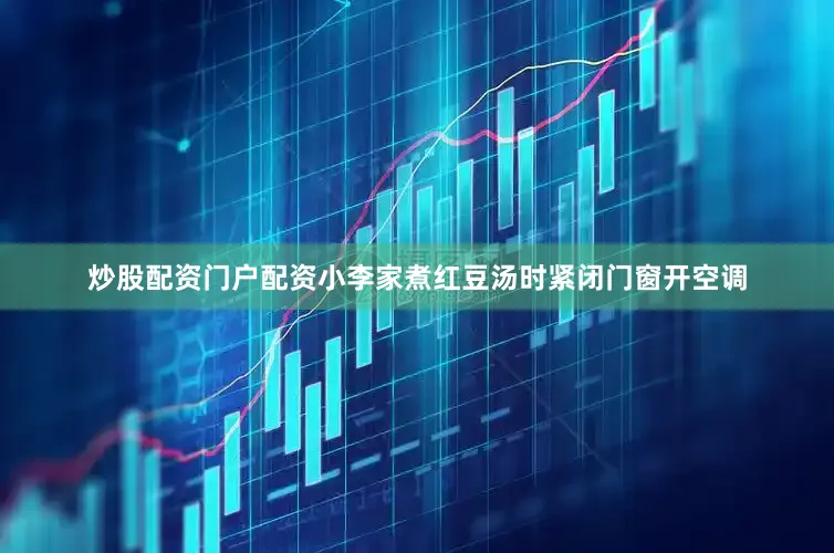 炒股配资门户配资小李家煮红豆汤时紧闭门窗开空调