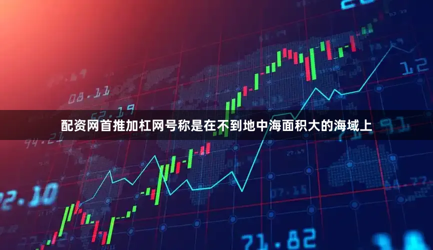 配资网首推加杠网号称是在不到地中海面积大的海域上