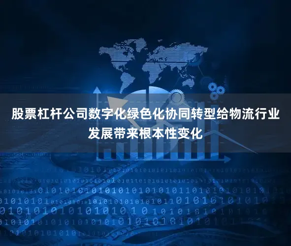 股票杠杆公司数字化绿色化协同转型给物流行业发展带来根本性变化
