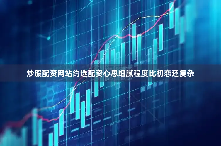 炒股配资网站约选配资心思细腻程度比初恋还复杂