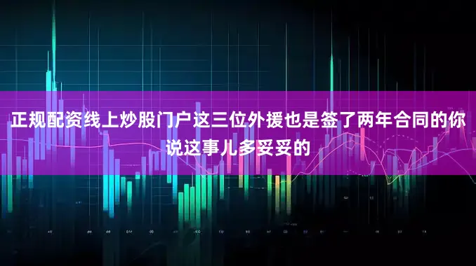 正规配资线上炒股门户这三位外援也是签了两年合同的你说这事儿多妥妥的