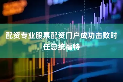 配资专业股票配资门户成功击败时任总统福特