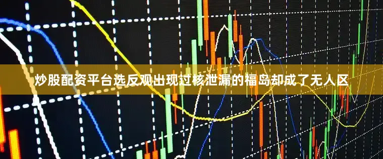 炒股配资平台选反观出现过核泄漏的福岛却成了无人区