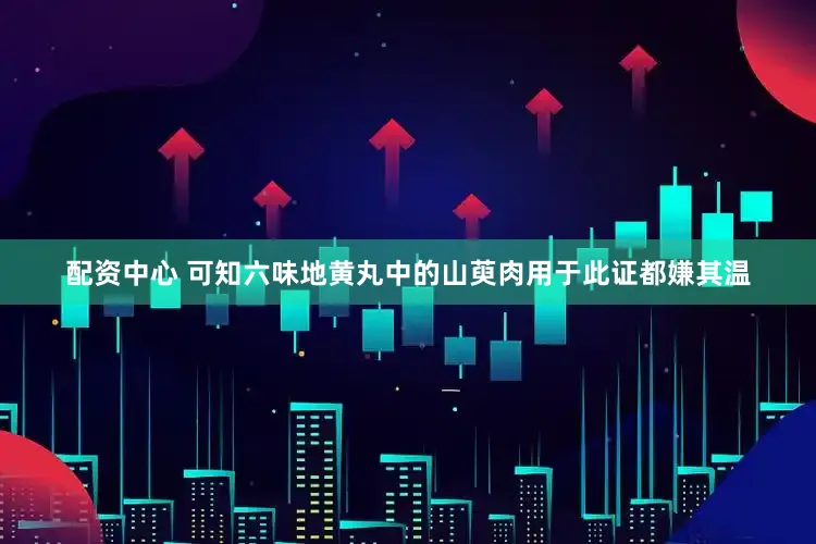 配资中心 可知六味地黄丸中的山萸肉用于此证都嫌其温