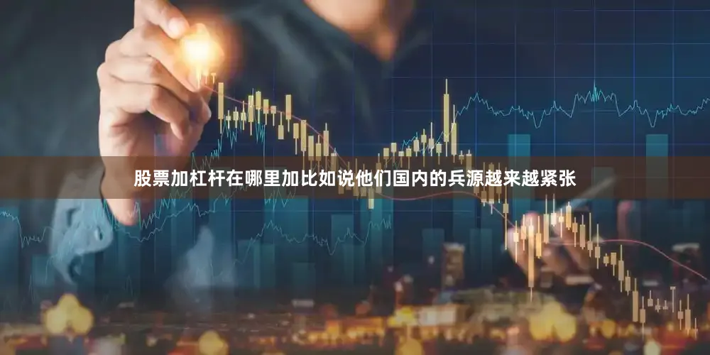 股票加杠杆在哪里加比如说他们国内的兵源越来越紧张