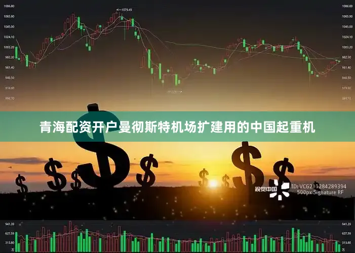 青海配资开户曼彻斯特机场扩建用的中国起重机