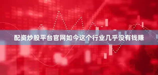 配资炒股平台官网如今这个行业几乎没有钱赚