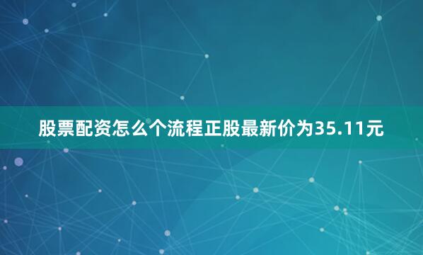 股票配资怎么个流程正股最新价为35.11元