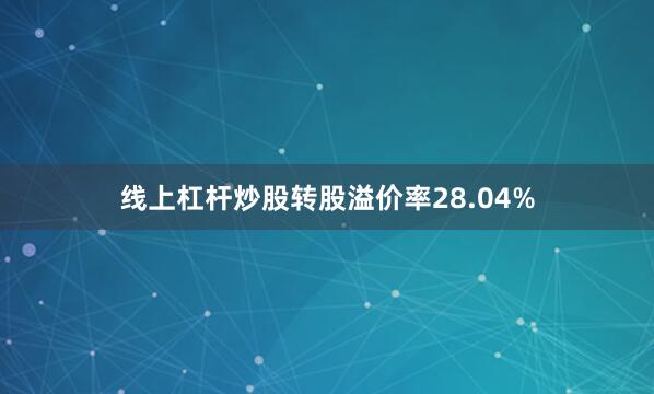 线上杠杆炒股转股溢价率28.04%