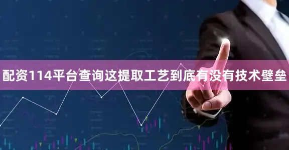 配资114平台查询这提取工艺到底有没有技术壁垒