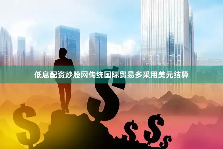 低息配资炒股网传统国际贸易多采用美元结算