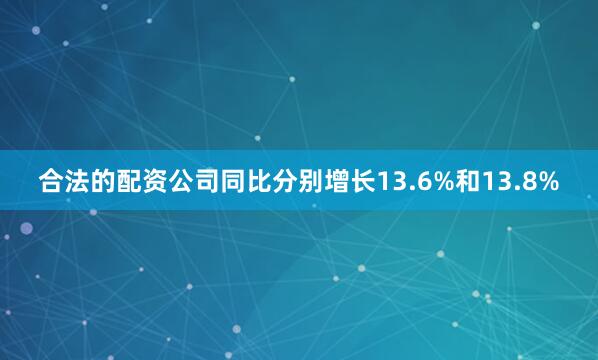合法的配资公司同比分别增长13.6%和13.8%