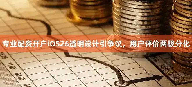 专业配资开户iOS26透明设计引争议，用户评价两极分化
