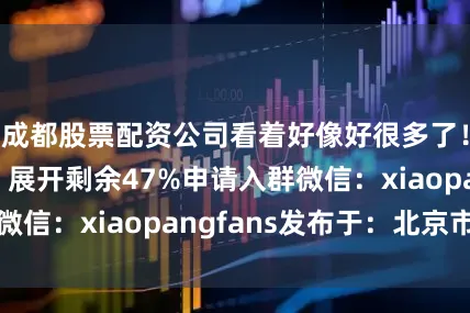 成都股票配资公司看着好像好很多了！你们觉得呢？展开剩余47%申请入群微信：xiaopangfans发布于：北京市
