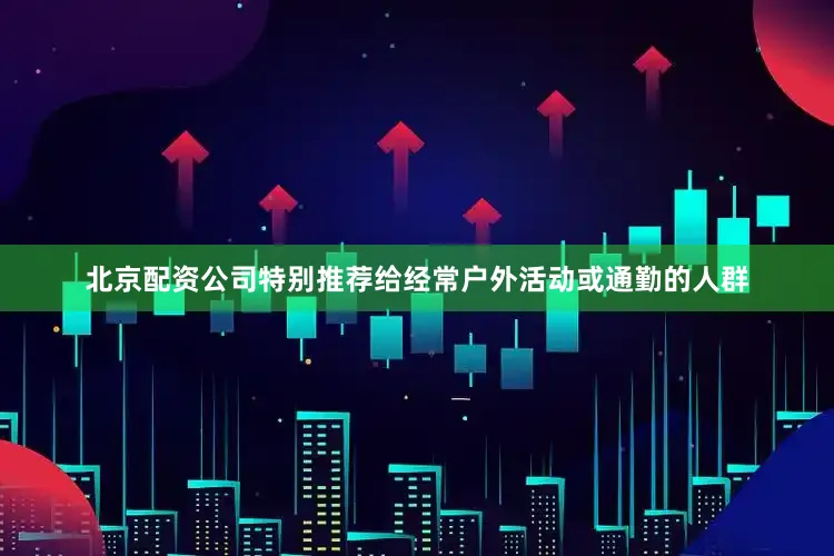 北京配资公司特别推荐给经常户外活动或通勤的人群