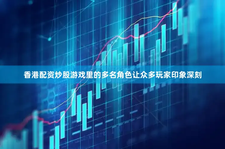 香港配资炒股游戏里的多名角色让众多玩家印象深刻