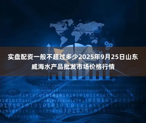 实盘配资一般不超过多少2025年9月25日山东威海水产品批发市场价格行情