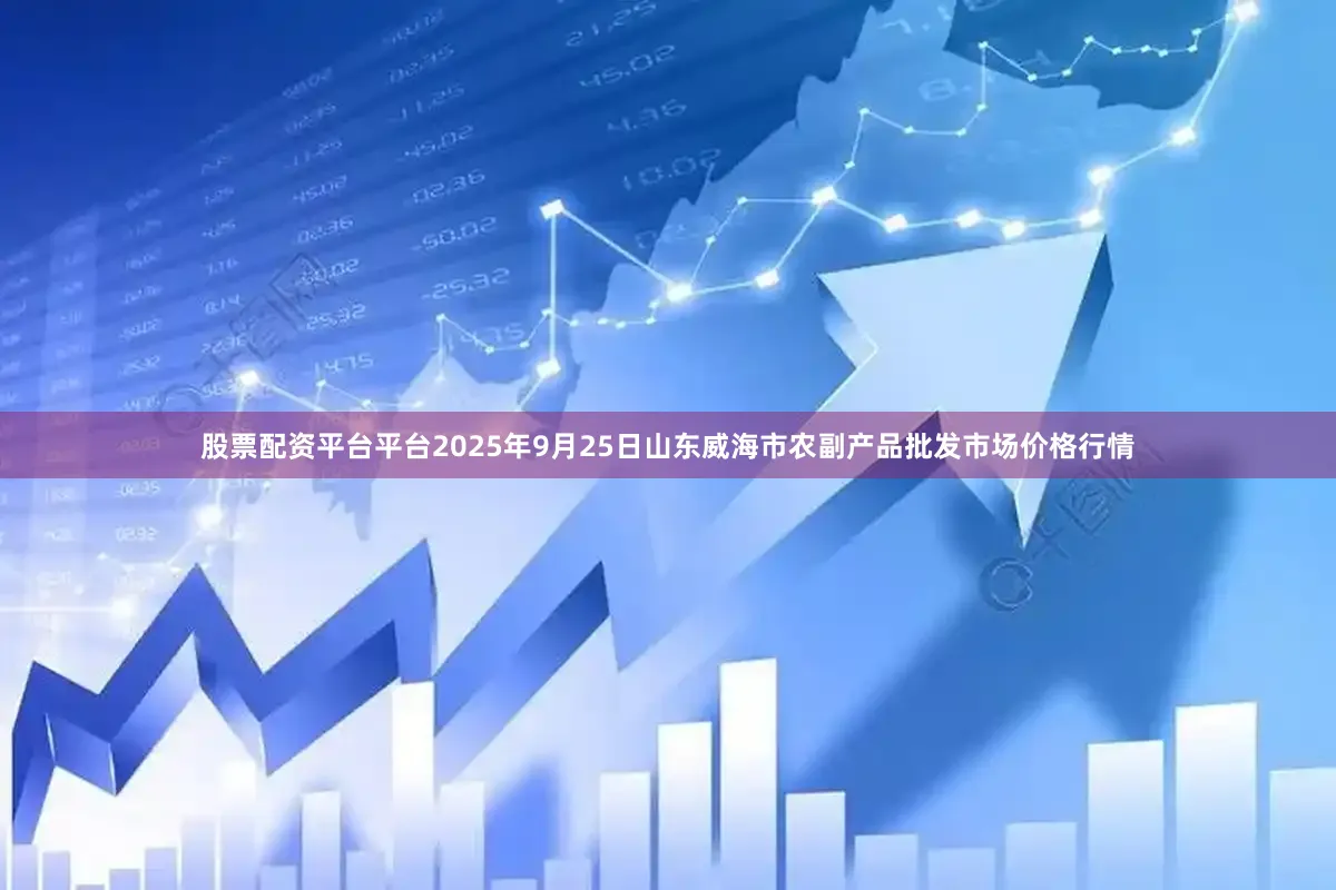 股票配资平台平台2025年9月25日山东威海市农副产品批发市场价格行情