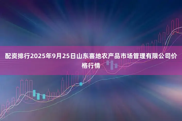 配资排行2025年9月25日山东喜地农产品市场管理有限公司价格行情