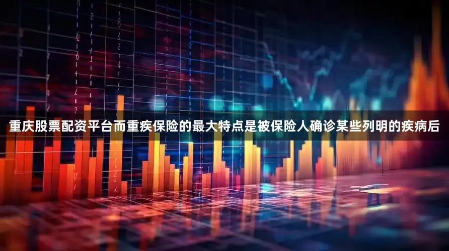 重庆股票配资平台而重疾保险的最大特点是被保险人确诊某些列明的疾病后